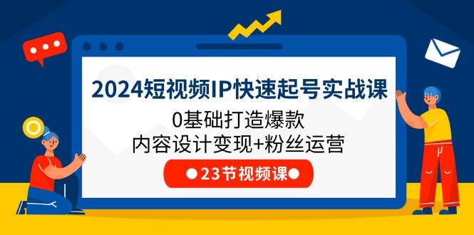2024短视频IP快速起号实战课，0基础打造爆款内容设计变现+粉丝运营(23节-九洲网
