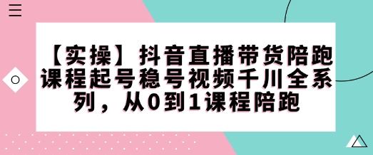 【实操】抖音直播带货陪跑课程起号稳号视频千川全系列，从0到1课程陪跑-九洲网