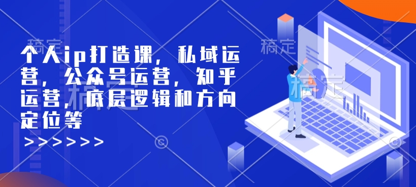 个人ip打造课，私域运营，公众号运营，知乎运营，底层逻辑和方向定位等-九洲网