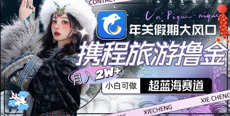 年关假期大风口，携程旅游撸金，超蓝海赛道,月入2w+【揭秘】-九洲网