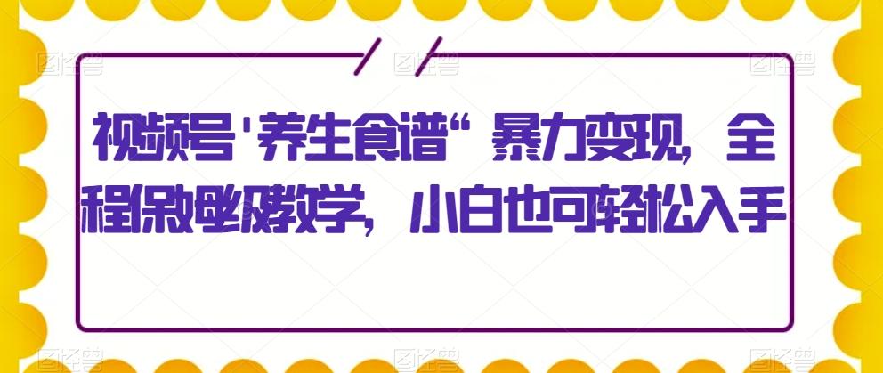 视频号'养生食谱“暴力变现，全程保姆级教学，小白也可轻松入手-九洲网