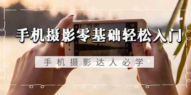 手机摄影零基础轻松入门-手机摄影达人必学，不限手机品牌(无水印课程)-九洲网