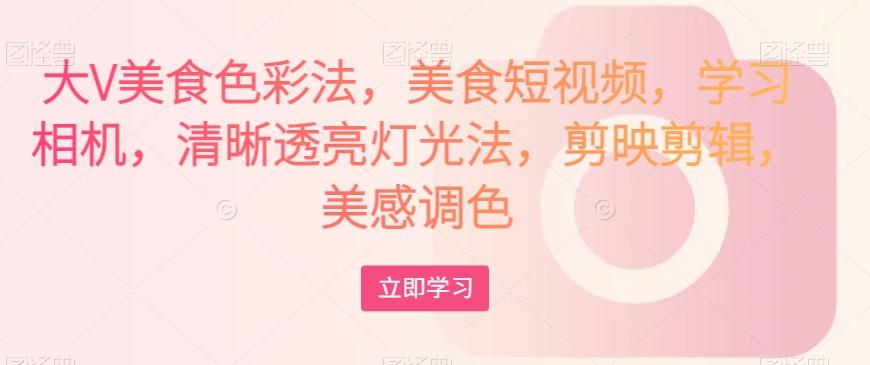 大V美食色彩法，美食短视频，学习相机，清晰透亮灯光法，剪映剪辑，美感调色-九洲网