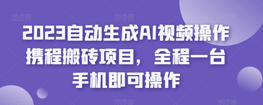 2023自动生成AI视频操作携程搬砖项目，全程一台手机即可操作-九洲网
