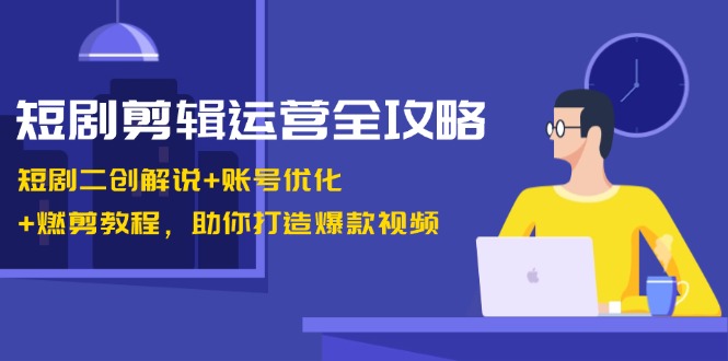短剧剪辑运营全攻略：短剧二创解说+账号优化+燃剪教程，助你打造爆款视频-九洲网