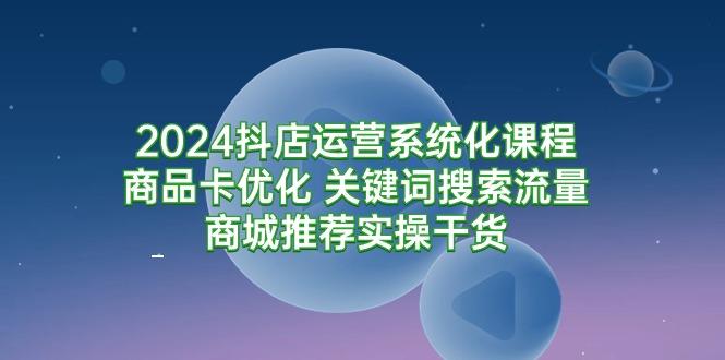 (9438期)2024抖店运营系统化课程：商品卡优化 关键词搜索流量商城推荐实操干货-九洲网
