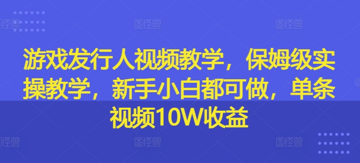 游戏发行人视频教学，保姆级实操教学，新手小白都可做，单条视频10W收益-九洲网