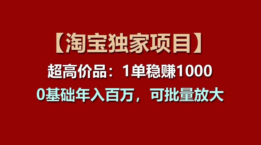 【淘宝独家项目】超高价品：1单稳赚1000多，0基础年入百万，可批量放大-九洲网