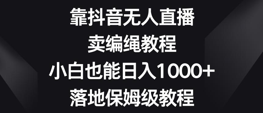 靠抖音无人直播，卖编绳教程，小白也能日入1000+，落地保姆级教程【揭秘】-九洲网