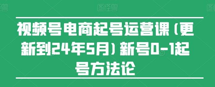 视频号电商起号运营课(更新24年7月)新号0-1起号方法论-九洲网