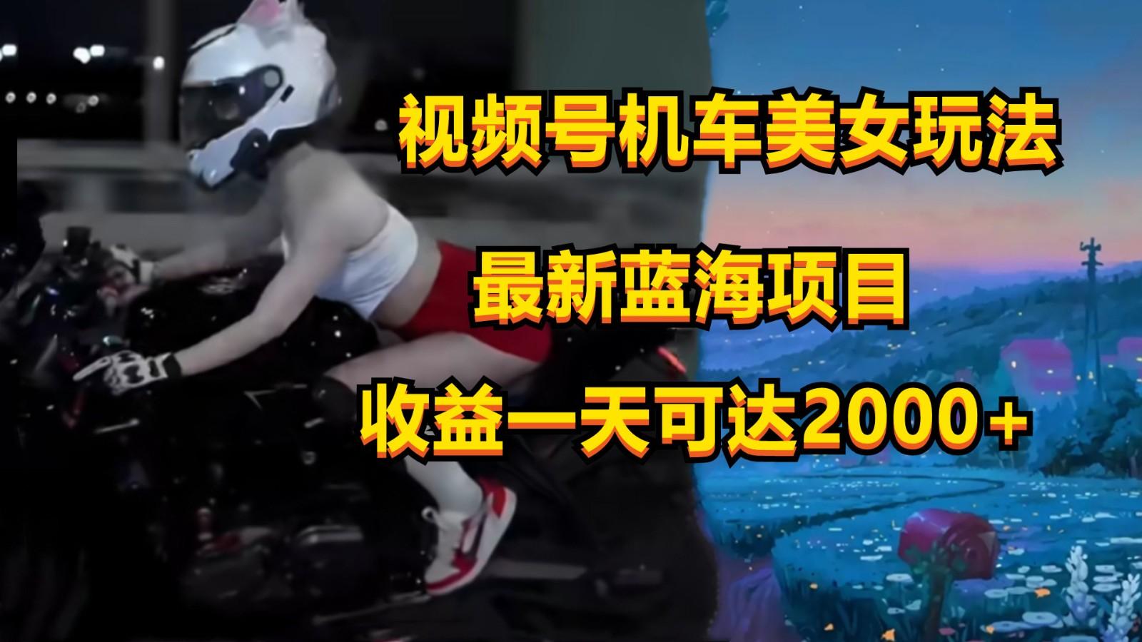 视频号机车美女短视频，视频创作掘金，一天可收入2000+-九洲网