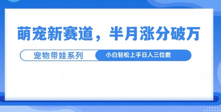 萌宠新赛道，萌宠带娃，半月涨粉10万+，小白轻松入手【揭秘】-九洲网