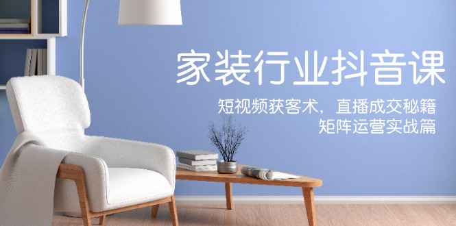家装抖音课：短视频获客术，直播成交秘籍，矩阵运营实战篇-九洲网