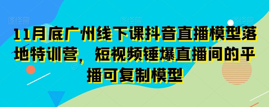 11月底广州线下课抖音直播模型落地特训营，短视频锤爆直播间的平播可复制模型-九洲网