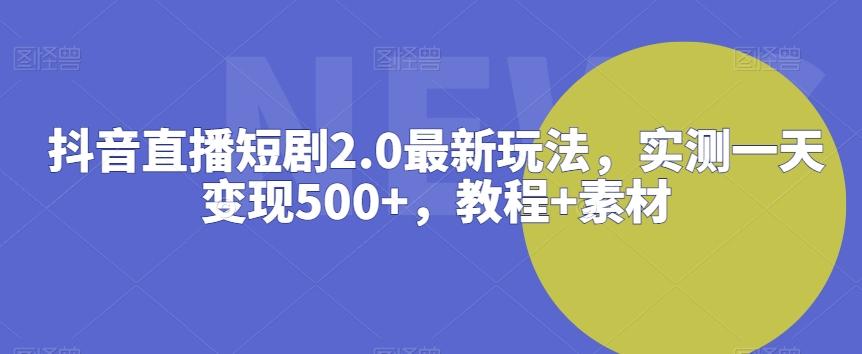 抖音直播短剧2.0最新玩法，实测一天变现500+，教程+素材【揭秘】-九洲网