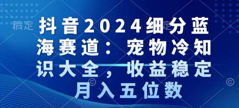抖音2024细分蓝海赛道：宠物冷知识大全，收益稳定，月入五位数【揭秘】-九洲网