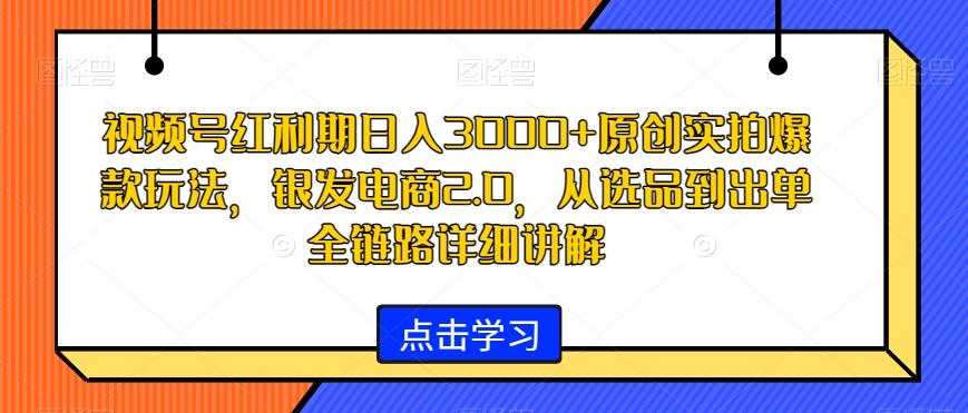 视频号红利期日入3000+原创实拍爆款玩法，银发电商2.0，从选品到出单全链路详细讲解【揭秘】-九洲网