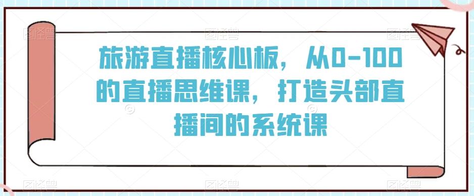 旅游直播核心板，从0-100的直播思维课，打造头部直播间的系统课-九洲网