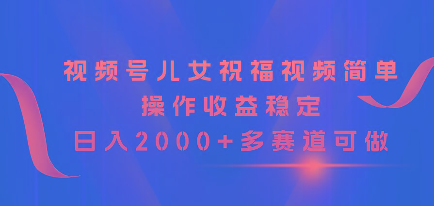 视频号儿女祝福视频，简单操作收益稳定，日入2000+，多赛道可做-九洲网