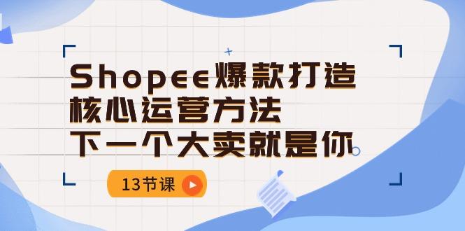Shopee-爆款打造核心运营方法，下一个大卖就是你(13节课-九洲网