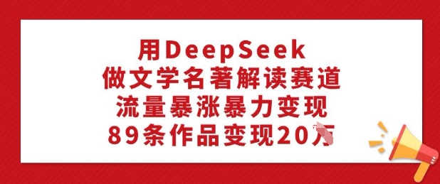 用DeepSeek做文学名著解读赛道，流量暴涨暴力变现，89条作品变现20W-九洲网