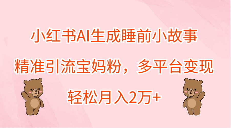 小红书AI生成睡前小故事，精准引流宝妈粉，多平台变现，轻松月入2万+-九洲网