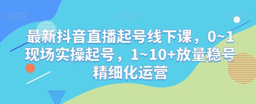 最新抖音直播起号线下课，0~1现场实操起号，1~10+放量稳号精细化运营-九洲网
