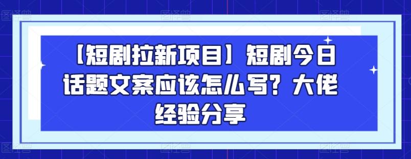 【短剧拉新项目】短剧今日话题文案应该怎么写？大佬经验分享-九洲网