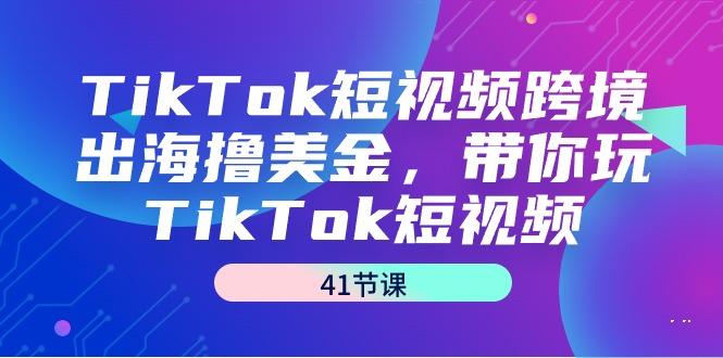 TikTok短视频跨境出海撸美金，带你玩TikTok短视频(41节课)-九洲网