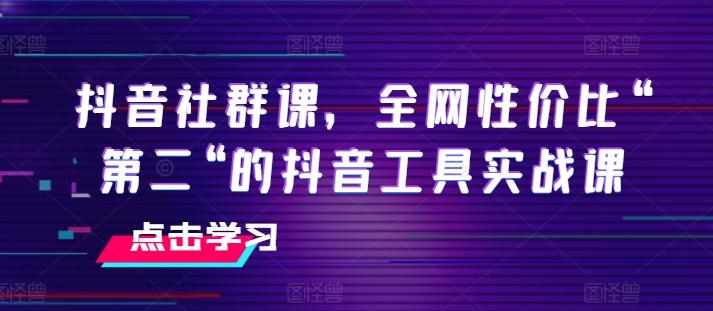 抖音社群课，全网性价比“第二“的抖音工具实战课-九洲网
