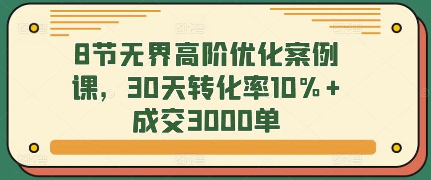 8节无界高阶优化案例课，30天转化率10%+成交3000单-九洲网