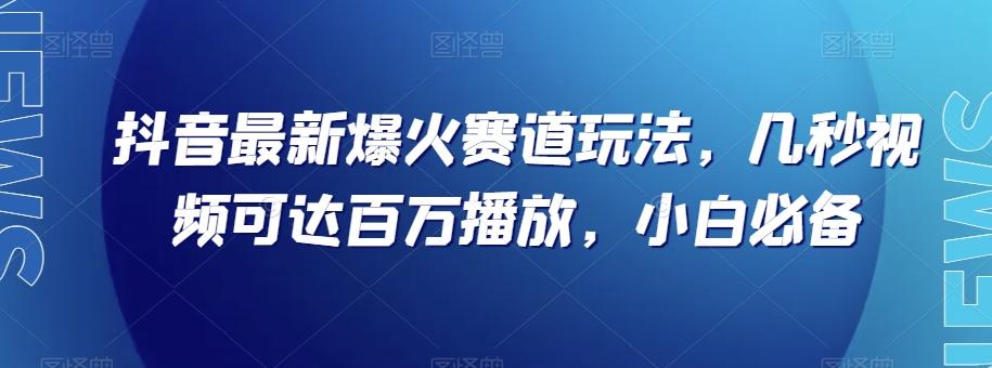 抖音最新爆火赛道玩法，几秒视频可达百万播放，小白必备（附素材）【揭秘】-九洲网