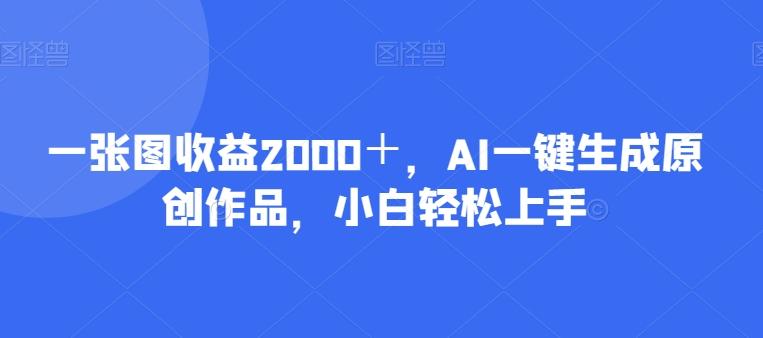 一张图收益2000＋，AI一键生成原创作品，小白轻松上手-九洲网