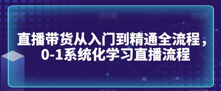 直播带货从入门到精通全流程，0-1系统化学习直播流程-九洲网