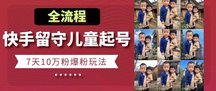 快手留守儿童博同情起号，7天10万粉爆粉玩法，全流程-九洲网