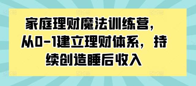 家庭理财魔法训练营，从0-1建立理财体系，持续创造睡后收入-九洲网