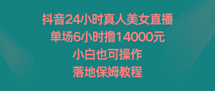 抖音24小时真人美女直播，单场6小时撸14000元，小白也可操作，落地保姆教程-九洲网