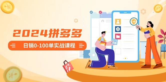 2024拼多多日销0-100单实战课程：新手注册开店到日销100单整套流程-九洲网