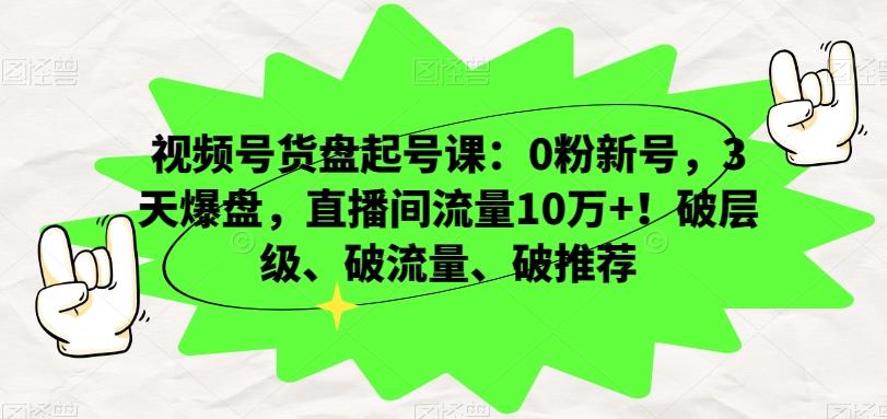 视频号货盘起号课：0粉新号，3天爆盘，直播间流量10万+！破层级、破流量、破推荐-九洲网