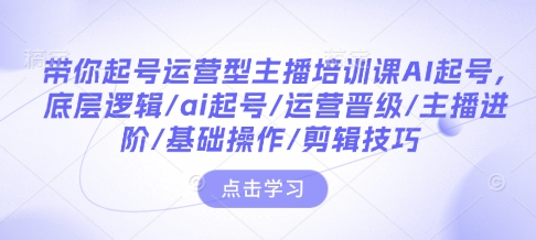 带你起号运营型主播培训课AI起号，底层逻辑/ai起号/运营晋级/主播进阶/基础操作/剪辑技巧-九洲网