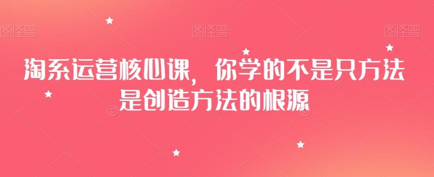 淘系运营核心课，你学的不是只方法是创造方法的根源-九洲网