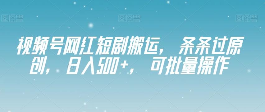 视频号网红短剧搬运，条条过原创，日入500+，可批量操作【揭秘】-九洲网