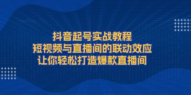 抖音起号实战教程，短视频与直播间的联动效应，让你轻松打造爆款直播间-九洲网