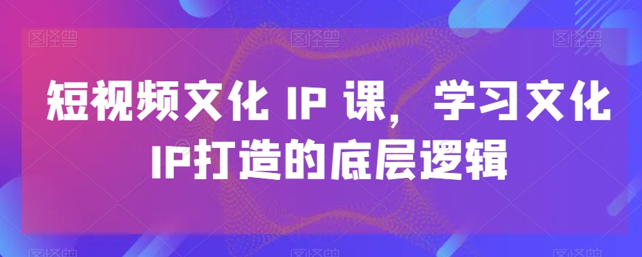 短视频文化IP课，学习文化IP打造的底层逻辑-九洲网