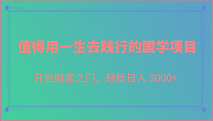 值得用一生去践行的国学项目，开启财富之门，轻松日入 3000+-九洲网