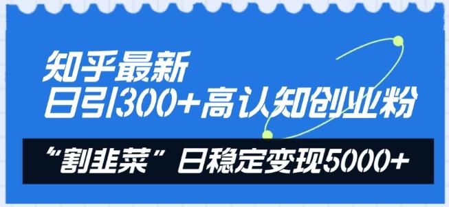 知乎最新日引300+高认知创业粉，“割韭菜”日稳定变现5000+【揭秘】-九洲网