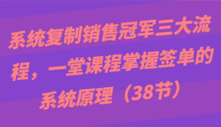 系统复制销售冠军三大流程，一堂课程掌握签单的系统原理(38节)-九洲网
