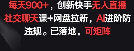 每天900+，创新快手无人直播社交聊天课+网盘拉新，AI进阶防违规 已落地 可矩阵【揭秘】-九洲网