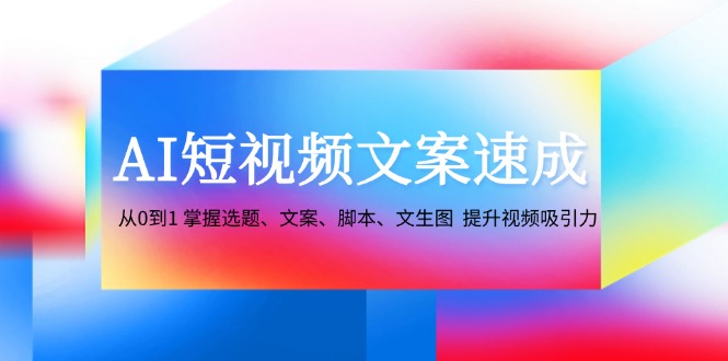 AI短视频文案速成：从0到1 掌握选题、文案、脚本、文生图 提升视频吸引力-九洲网