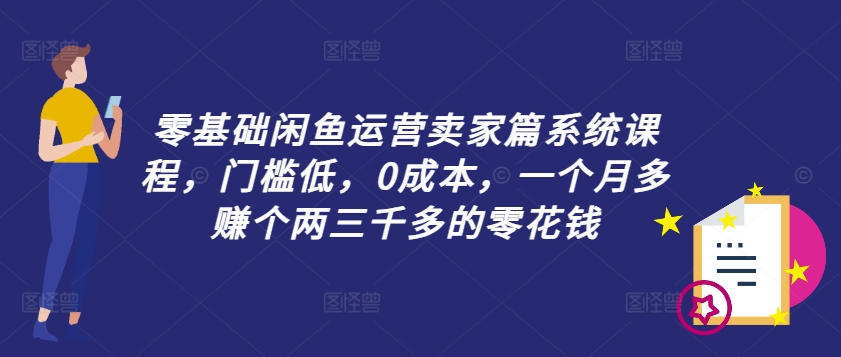 零基础闲鱼运营卖家篇系统课程，门槛低，0成本，一个月多赚个两三千多的零花钱-九洲网